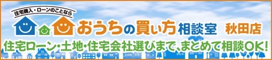 おうちの買い方相談室 住宅購入・ローンのことなら おうちの買い方相談室 秋田店 住宅ローン・土地・住宅会社選びまで、まとめて相談OK!